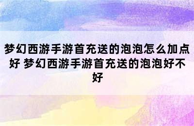 梦幻西游手游首充送的泡泡怎么加点好 梦幻西游手游首充送的泡泡好不好